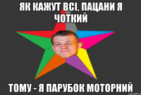 Як кажут всі, пацани я чоткий тому - я парубок моторний