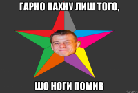 гарно пахну лиш того, шо ноги помив