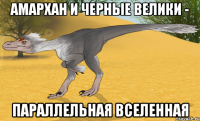 амархан и черные велики - параллельная вселенная