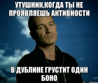 Утушник,когда ты не проявляешь активности В Дублине грустит один Боно