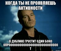 Когда ты не проявляешь активности В Дублине грустит один Боно опрооооооооооооооооооооооооооо т