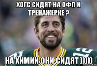 Хогс сидят на ОФП и тренажерке ? На химии они сидят )))))