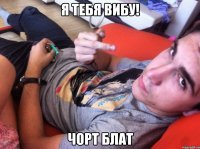 я тебя ВИБУ! чорт блат