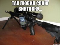 так любил свою винтовку... 