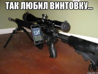 так любил винтовку... 