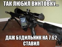 так любил винтовку... Даж будильник на 7.62 ставил