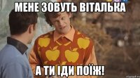 мене зовуть Віталька а ти іди поїж!