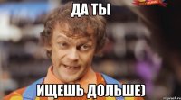 да ты ищешь дольше)