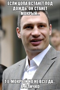 Если Цопа встанет под дождь, он станет мокрый... т.е. мокрый но не всегда... В. Кличко