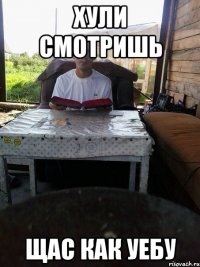 хули смотришь щас как уебу
