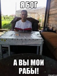я бог а вы мои рабы!