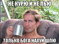 не курю,и не пью только бога нахуй шлю