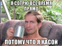 я сотрю все время прямо потому что я касой
