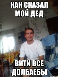 как сказал мой дед вити все долбаебы