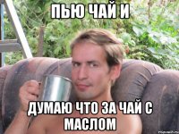 пью чай и думаю что за чай с маслом