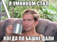 Я УМНИКОМ СТАЛ КОГДА ПО БАШКЕ ДАЛИ