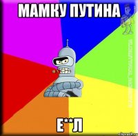МАМКУ ПУТИНА Е**Л