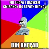 Ми вчора з дідусем сміялись до втрати пульсу Він виграв