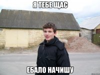 Я ТЕБЕ ЩАС ЕБАЛО НАЧИШУ