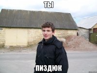ТЫ ПИЗДЮК