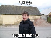 А, Ну да ты же у нас про