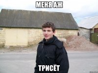 МЕНЯ АЖ ТРИСЁТ