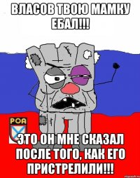 ВЛАСОВ ТВОЮ МАМКУ ЕБАЛ!!! ЭТО ОН МНЕ СКАЗАЛ ПОСЛЕ ТОГО, КАК ЕГО ПРИСТРЕЛИЛИ!!!