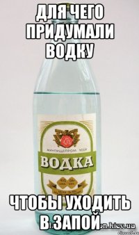 Для чего придумали водку Чтобы уходить в запой