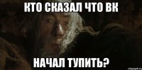 КТО СКАЗАЛ ЧТО ВК НАЧАЛ ТУПИТЬ?
