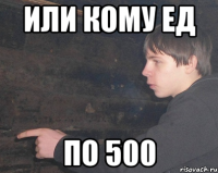 Или кому ед по 500