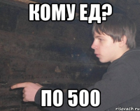 Кому ед? по 500