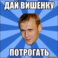 дай вишенку потрогать