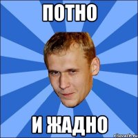 потно и жадно