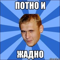 потно и жадно