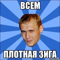 всем плотная зига