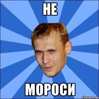 не мороси