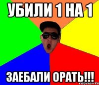 убили 1 на 1 заебали орать!!!