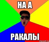 НА А ракалы