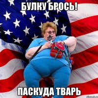 Булку брось! Паскуда тварь