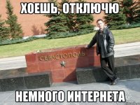 Хоешь, отключю немного интернета