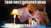 твой пост покорил меня, детка