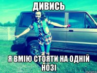 дивись я вмію стояти на одній нозі