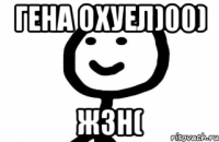 Гена охуел)00) жзн(