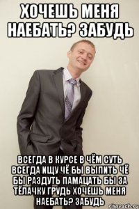 хочешь меня наебать? забудь всегда в курсе в чём суть всегда ищу чё бы выпить чё бы раздуть памацать бы за тёлачку грудь хочешь меня наебать? забудь