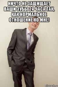 Ничто не защищает ваши зубы 24 часа так, как нормальное отношение ко мне! 