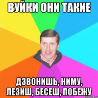 Вуйки они такие дзвонишь, ниму, лезиш, бесеш, побежу