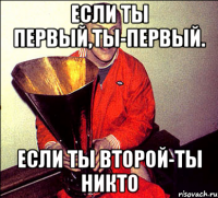 Если ты первый,ты-первый. Если ты второй-ты никто