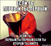 Если ты первый,ты-первый. Если ты первый,ты-первый.Если ты второй-ты никто