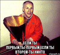  Если ты первый,ты-первый.Если ты второй-ты никто