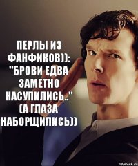 Перлы из фанфиков)): "брови едва заметно насупились.." (а глаза наборщились))